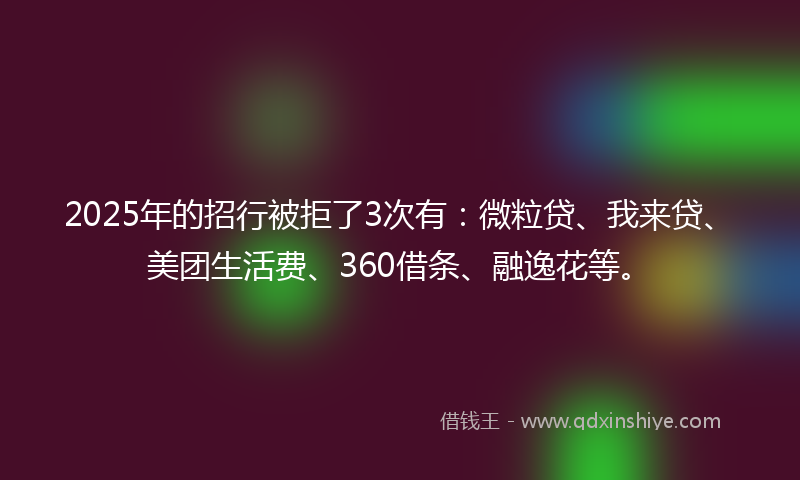 2025年的招行被拒了3次有：微粒贷、我来贷、美团生活费、360借条、融逸花等。