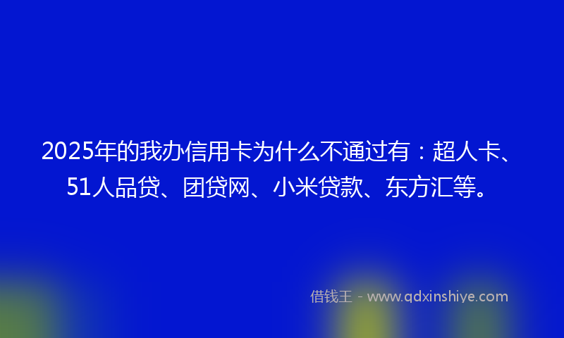2025年的我办信用卡为什么不通过有：超人卡、51人品贷、团贷网、小米贷款、东方汇等。