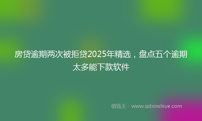 房贷逾期两次被拒贷2025年精选，盘点五个逾期太多能下款软件