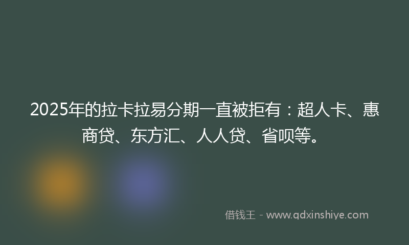 2025年的拉卡拉易分期一直被拒有：超人卡、惠商贷、东方汇、人人贷、省呗等。