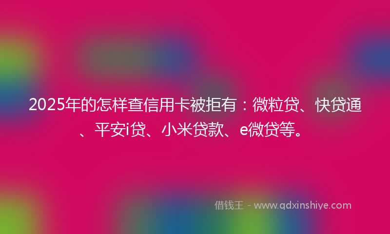 2025年的怎样查信用卡被拒有：微粒贷、快贷通、平安i贷、小米贷款、e微贷等。