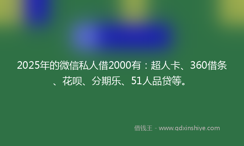 2025年的微信私人借2000有：超人卡、360借条、花呗、分期乐、51人品贷等。