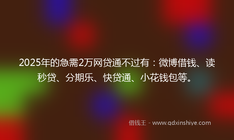 2025年的急需2万网贷通不过有：微博借钱、读秒贷、分期乐、快贷通、小花钱包等。