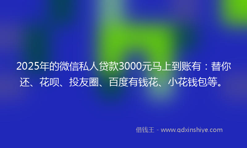 2025年的微信私人贷款3000元马上到账有：替你还、花呗、投友圈、百度有钱花、小花钱包等。