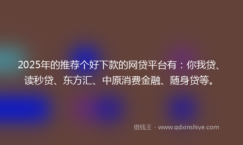2025年的推荐个好下款的网贷平台有：你我贷、读秒贷、东方汇、中原消费金融、随身贷等。