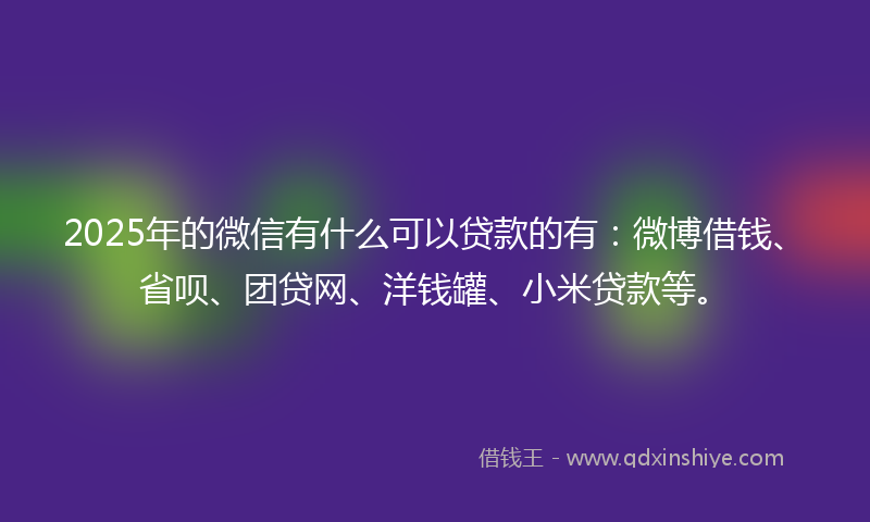 2025年的微信有什么可以贷款的有：微博借钱、省呗、团贷网、洋钱罐、小米贷款等。