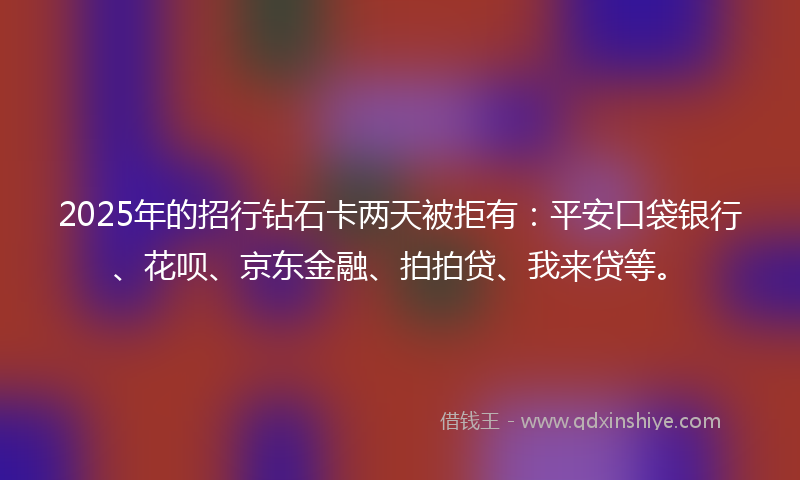 2025年的招行钻石卡两天被拒有：平安口袋银行、花呗、京东金融、拍拍贷、我来贷等。