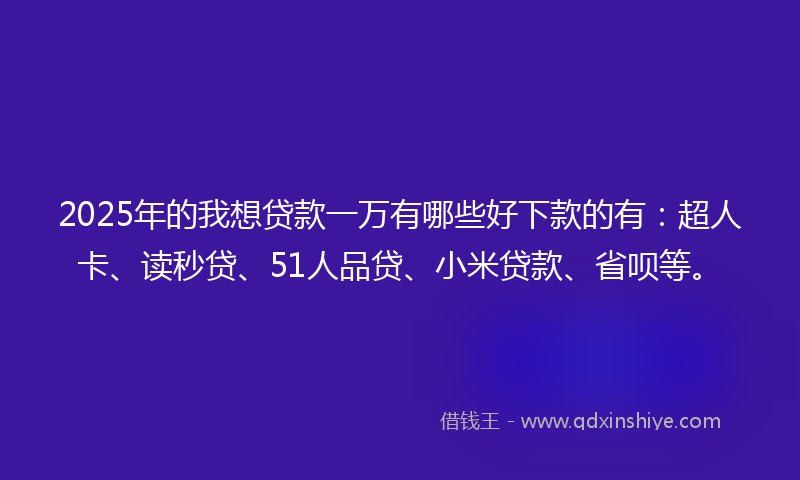 2025年的我想贷款一万有哪些好下款的有：超人卡、读秒贷、51人品贷、小米贷款、省呗等。