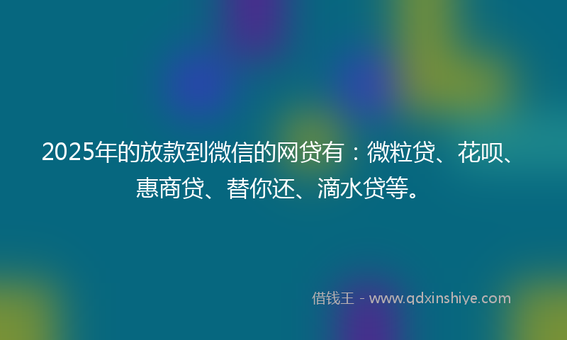 2025年的放款到微信的网贷有：微粒贷、花呗、惠商贷、替你还、滴水贷等。