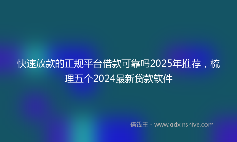 快速放款的正规平台借款可靠吗2025年推荐，梳理五个2024最新贷款软件
