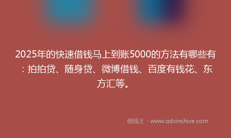 2025年的快速借钱马上到账5000的方法有哪些有：拍拍贷、随身贷、微博借钱、百度有钱花、东方汇等。