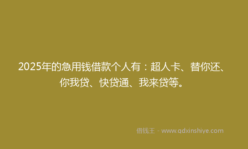2025年的急用钱借款个人有：超人卡、替你还、你我贷、快贷通、我来贷等。