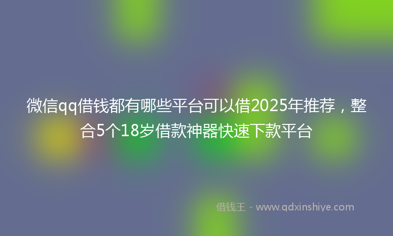 微信qq借钱都有哪些平台可以借2025年推荐，整合5个18岁借款神器快速下款平台