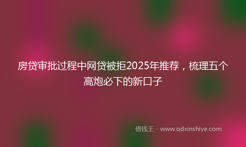 房贷审批过程中网贷被拒2025年推荐，梳理五个高炮必下的新口子