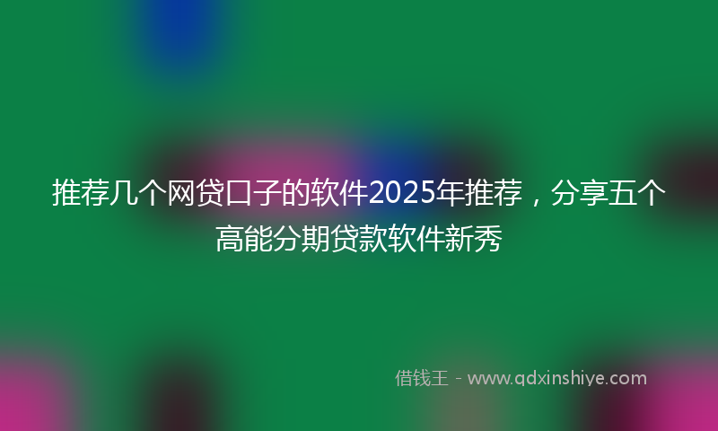 推荐几个网贷口子的软件2025年推荐，分享五个高能分期贷款软件新秀