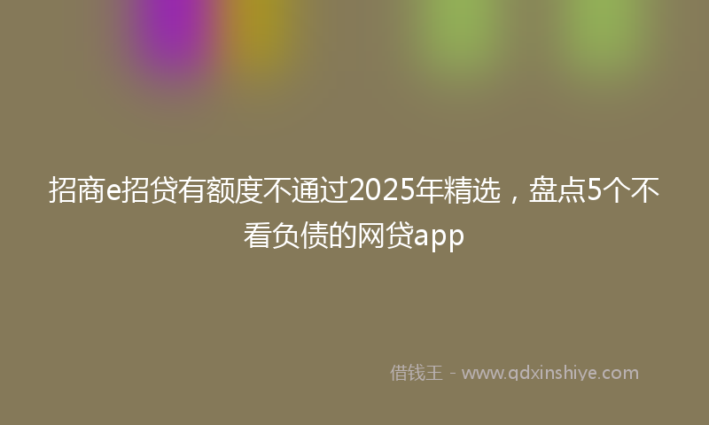 招商e招贷有额度不通过2025年精选，盘点5个不看负债的网贷app