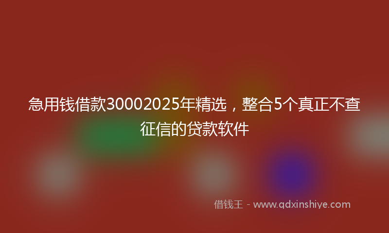 急用钱借款30002025年精选，整合5个真正不查征信的贷款软件