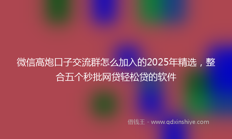 微信高炮口子交流群怎么加入的2025年精选，整合五个秒批网贷轻松贷的软件
