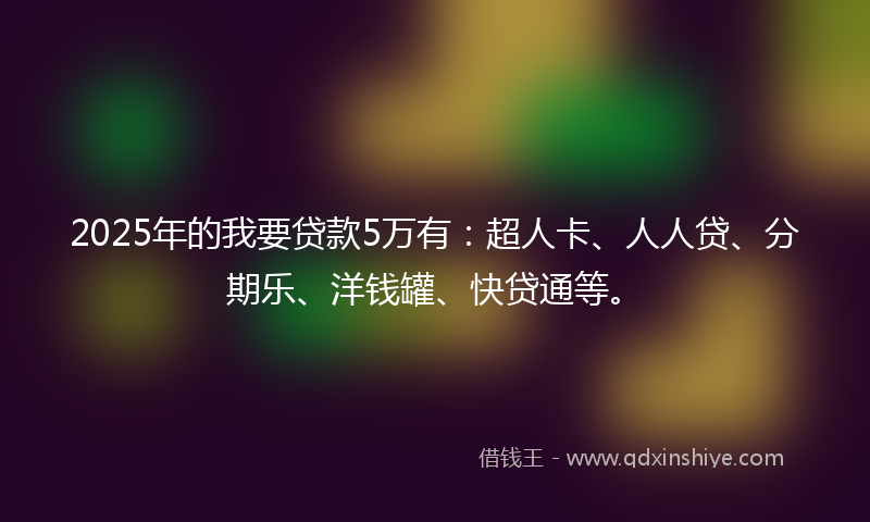 2025年的我要贷款5万有：超人卡、人人贷、分期乐、洋钱罐、快贷通等。