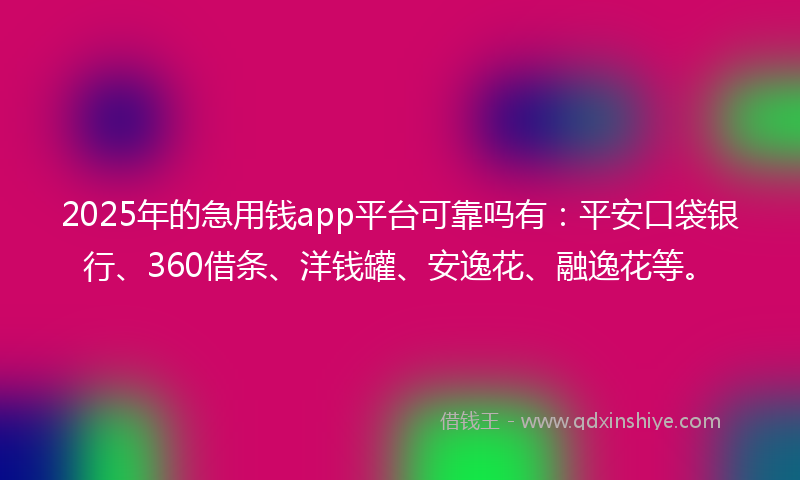 2025年的急用钱app平台可靠吗有：平安口袋银行、360借条、洋钱罐、安逸花、融逸花等。