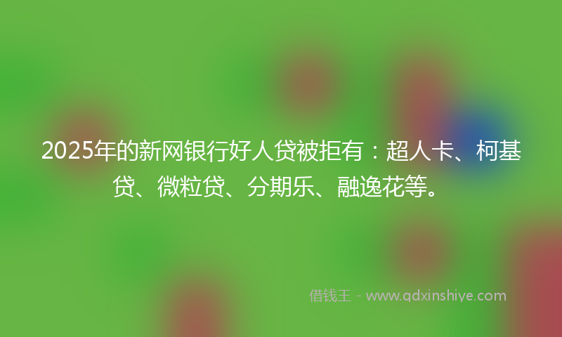 2025年的新网银行好人贷被拒有：超人卡、柯基贷、微粒贷、分期乐、融逸花等。