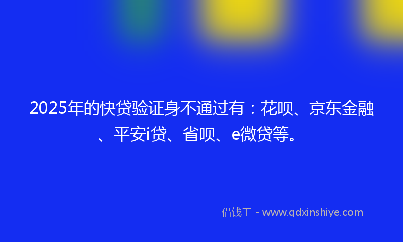 2025年的快贷验证身不通过有：花呗、京东金融、平安i贷、省呗、e微贷等。