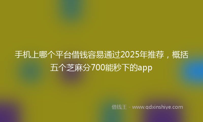 手机上哪个平台借钱容易通过2025年推荐，概括五个芝麻分700能秒下的app