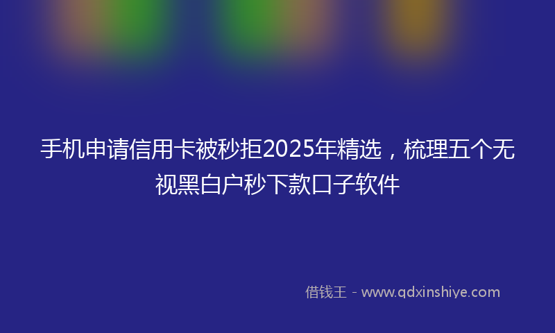 手机申请信用卡被秒拒2025年精选，梳理五个无视黑白户秒下款口子软件