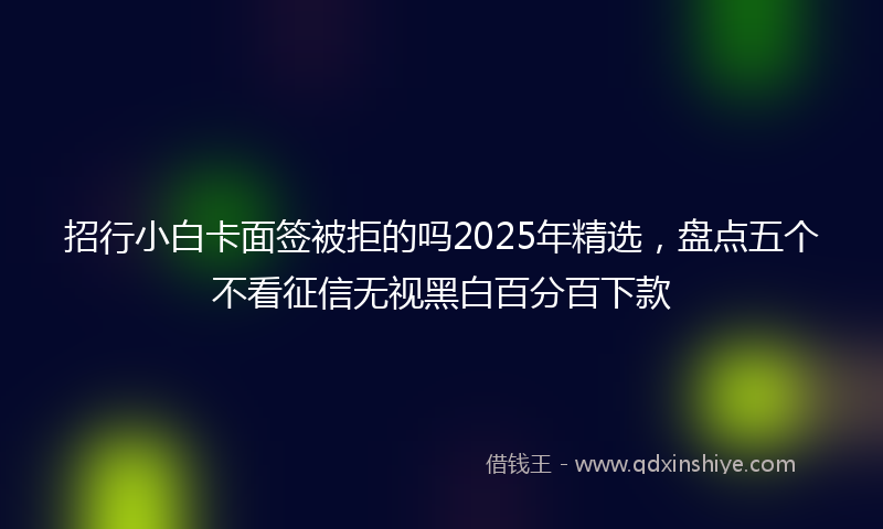 招行小白卡面签被拒的吗2025年精选，盘点五个不看征信无视黑白百分百下款