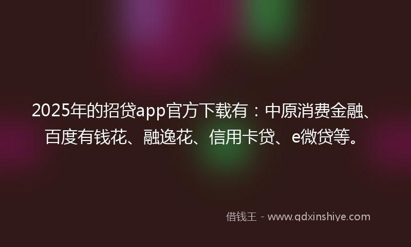 2025年的招贷app官方下载有：中原消费金融、百度有钱花、融逸花、信用卡贷、e微贷等。