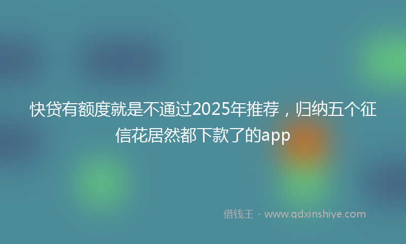 快贷有额度就是不通过2025年推荐，归纳五个征信花居然都下款了的app