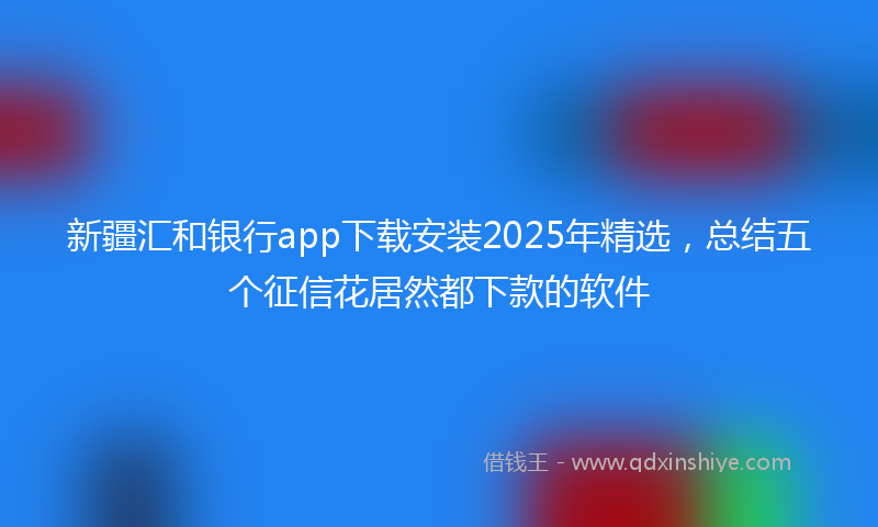 新疆汇和银行app下载安装2025年精选，总结五个征信花居然都下款的软件