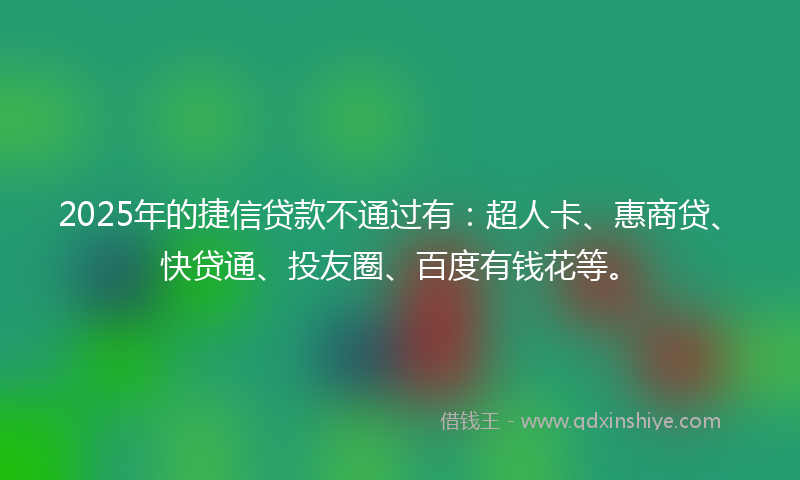 2025年的捷信贷款不通过有：超人卡、惠商贷、快贷通、投友圈、百度有钱花等。