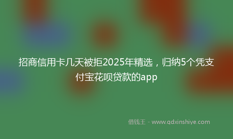 招商信用卡几天被拒2025年精选，归纳5个凭支付宝花呗贷款的app