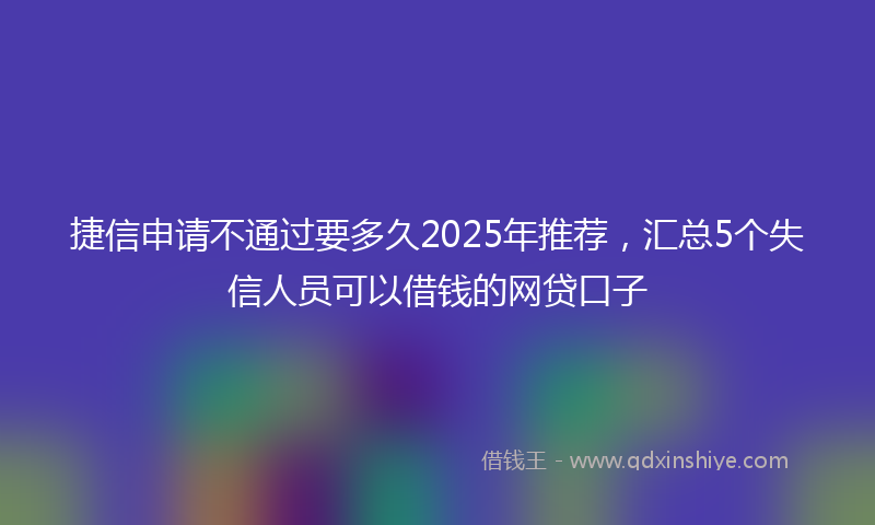 捷信申请不通过要多久2025年推荐，汇总5个失信人员可以借钱的网贷口子