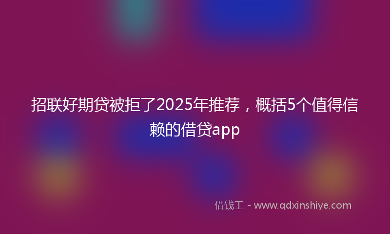 招联好期贷被拒了2025年推荐，概括5个值得信赖的借贷app