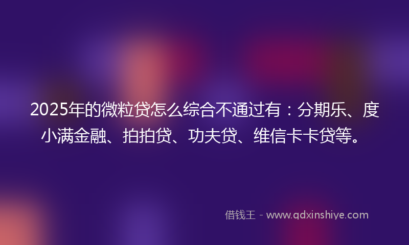 2025年的微粒贷怎么综合不通过有：分期乐、度小满金融、拍拍贷、功夫贷、维信卡卡贷等。