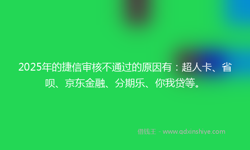 2025年的捷信审核不通过的原因有：超人卡、省呗、京东金融、分期乐、你我贷等。