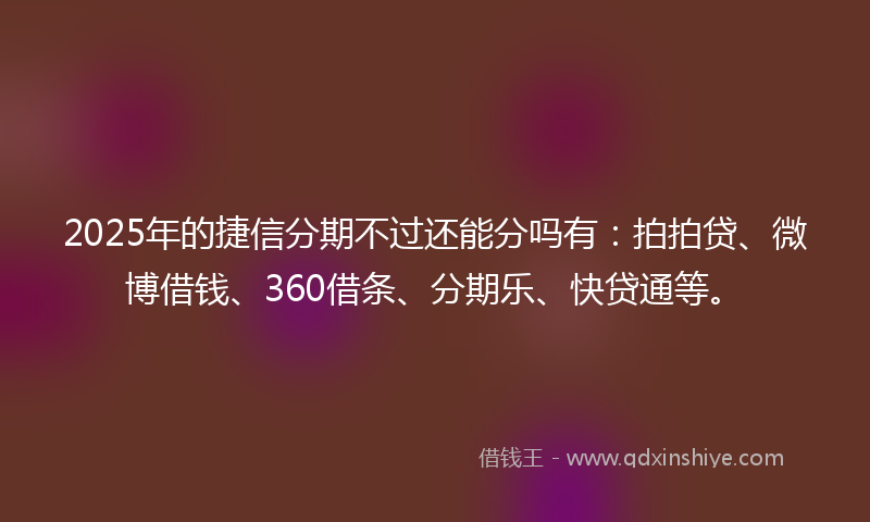 2025年的捷信分期不过还能分吗有：拍拍贷、微博借钱、360借条、分期乐、快贷通等。