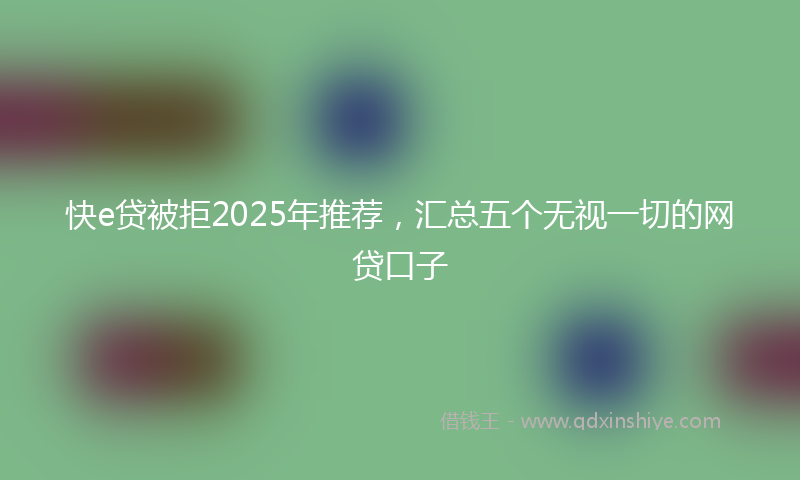 快e贷被拒2025年推荐，汇总五个无视一切的网贷口子