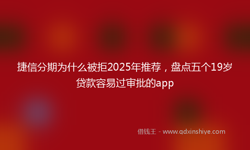 捷信分期为什么被拒2025年推荐，盘点五个19岁贷款容易过审批的app