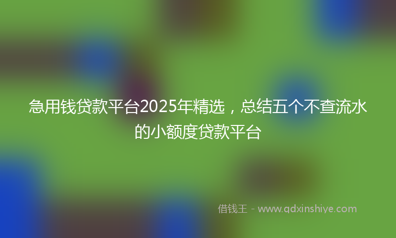 急用钱贷款平台2025年精选，总结五个不查流水的小额度贷款平台