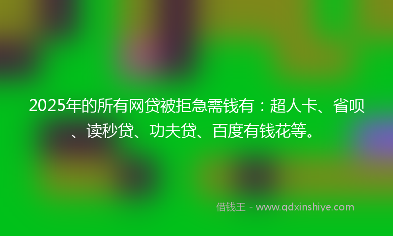 2025年的所有网贷被拒急需钱有：超人卡、省呗、读秒贷、功夫贷、百度有钱花等。