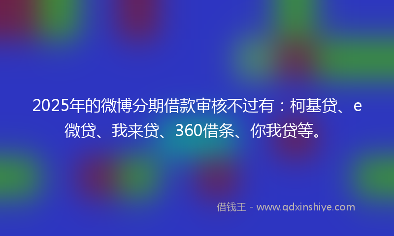 2025年的微博分期借款审核不过有：柯基贷、e微贷、我来贷、360借条、你我贷等。