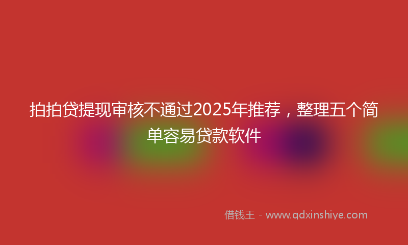 拍拍贷提现审核不通过2025年推荐，整理五个简单容易贷款软件