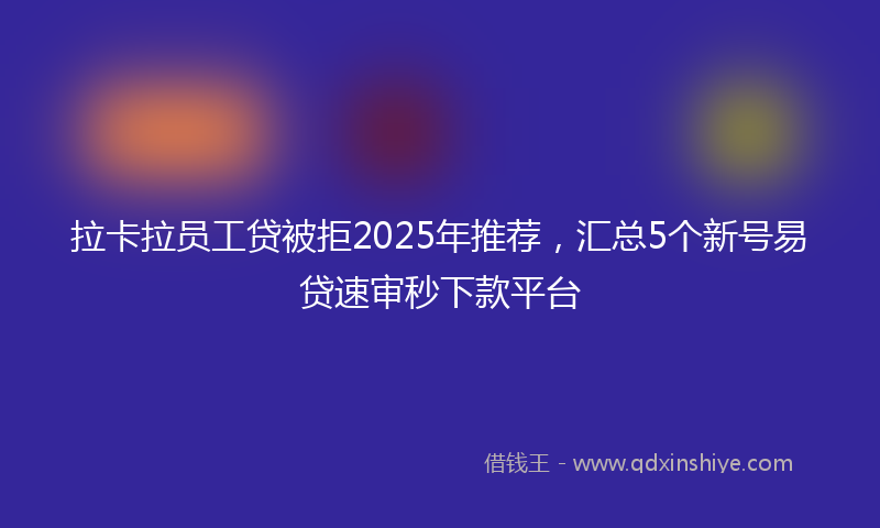 拉卡拉员工贷被拒2025年推荐，汇总5个新号易贷速审秒下款平台