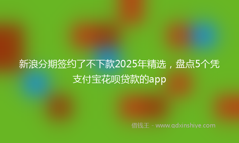 新浪分期签约了不下款2025年精选，盘点5个凭支付宝花呗贷款的app