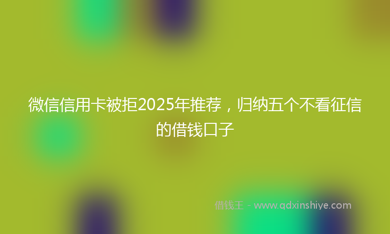 微信信用卡被拒2025年推荐，归纳五个不看征信的借钱口子