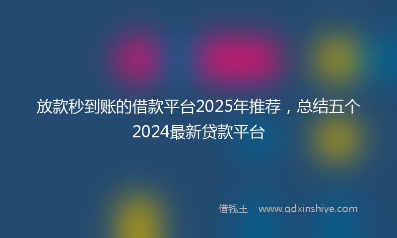 放款秒到账的借款平台2025年推荐，总结五个2024最新贷款平台