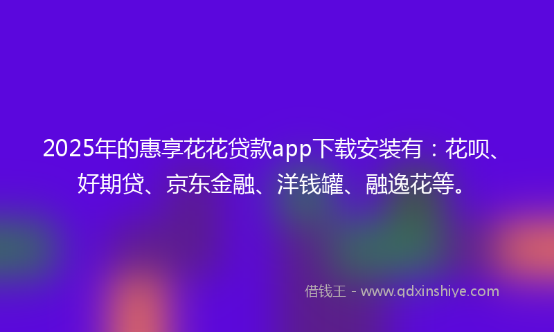 2025年的惠享花花贷款app下载安装有：花呗、好期贷、京东金融、洋钱罐、融逸花等。